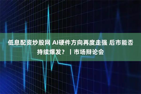 低息配资炒股网 AI硬件方向再度走强 后市能否持续爆发？丨市场辩论会