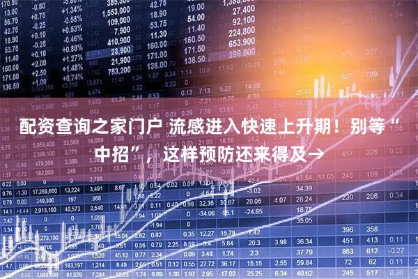 配资查询之家门户 流感进入快速上升期！别等“中招”，这样预防还来得及→