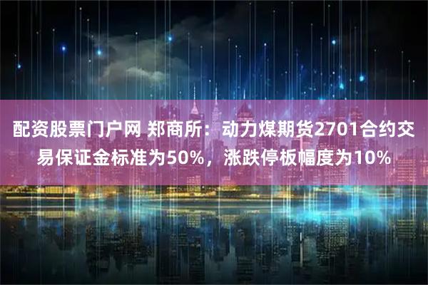 配资股票门户网 郑商所：动力煤期货2701合约交易保证金标准为50%，涨跌停板幅度为10%