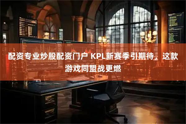 配资专业炒股配资门户 KPL新赛季引期待，这款游戏同盟战更燃