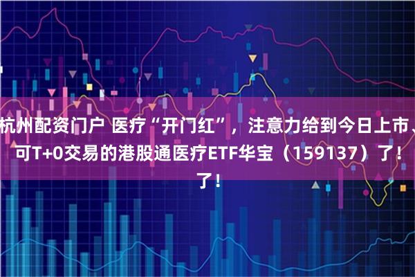 杭州配资门户 医疗“开门红”，注意力给到今日上市、可T+0交易的港股通医疗ETF华宝（159137）了！