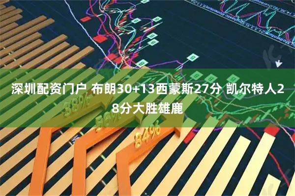 深圳配资门户 布朗30+13西蒙斯27分 凯尔特人28分大胜雄鹿