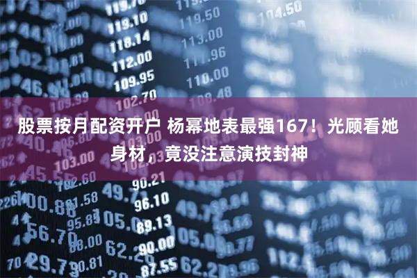 股票按月配资开户 杨幂地表最强167！光顾看她身材，竟没注意演技封神